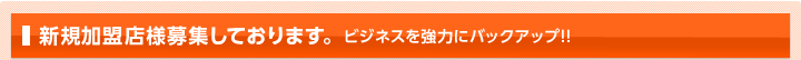新規加盟店様募集しております。ビジネスを強力にバックアップ!!